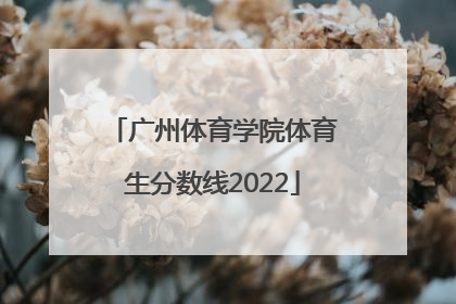 「广州体育学院体育生分数线2022」广州体育学院体育生分数线2020
