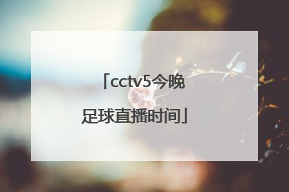 「cctv5今晚足球直播时间」足球直播CCTV5五大联赛直播